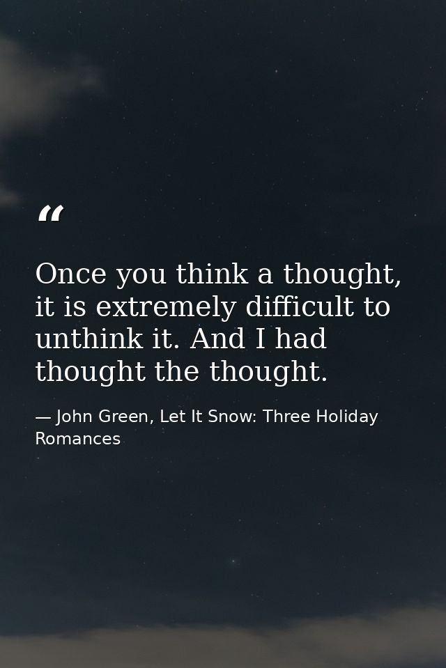 Once you think a thought, it is extremely difficult to unthink it. And I had thought the thought. — John Green, Let It Snow: Three Holiday Romances