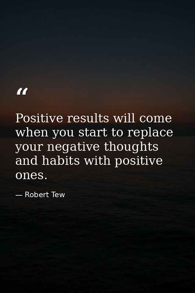 Positive results will come when you start to replace your negative thoughts and habits with positive ones. — Robert Tew