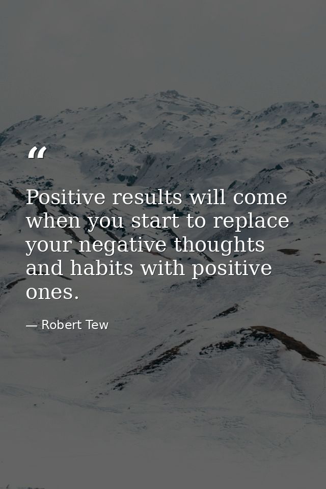 Positive results will come when you start to replace your negative thoughts and habits with positive ones. — Robert Tew