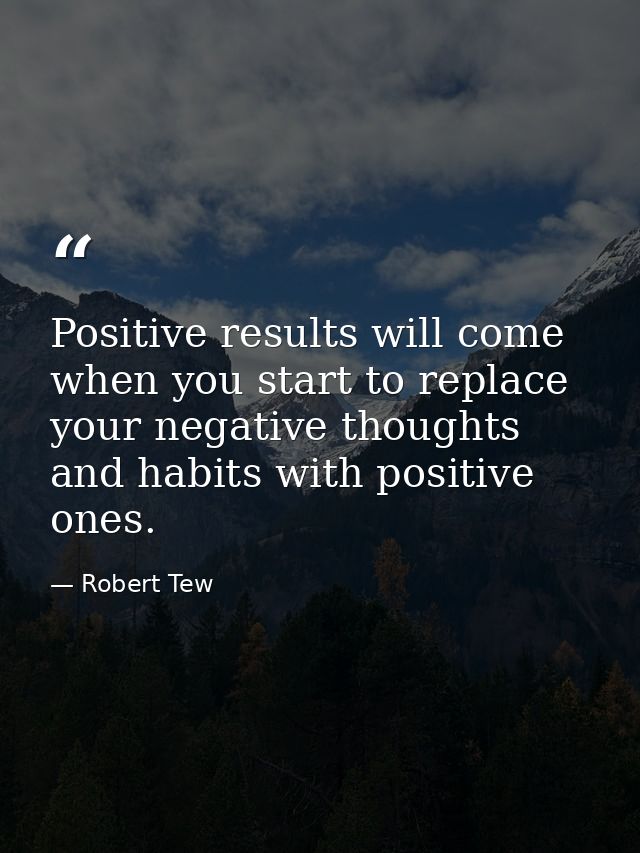 Positive results will come when you start to replace your negative thoughts and habits with positive ones. — Robert Tew