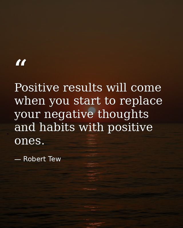 Positive results will come when you start to replace your negative thoughts and habits with positive ones. — Robert Tew