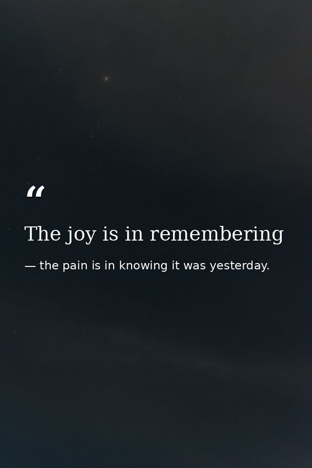 The joy is in remembering — the pain is in knowing it was yesterday.