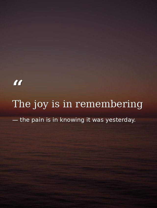 The joy is in remembering — the pain is in knowing it was yesterday.