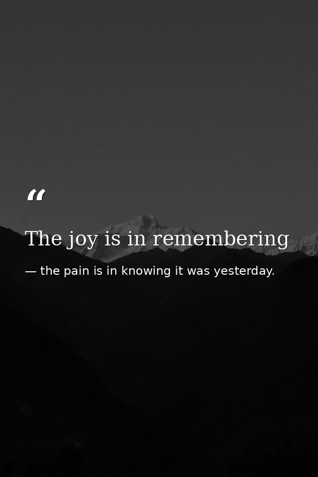 The joy is in remembering — the pain is in knowing it was yesterday.