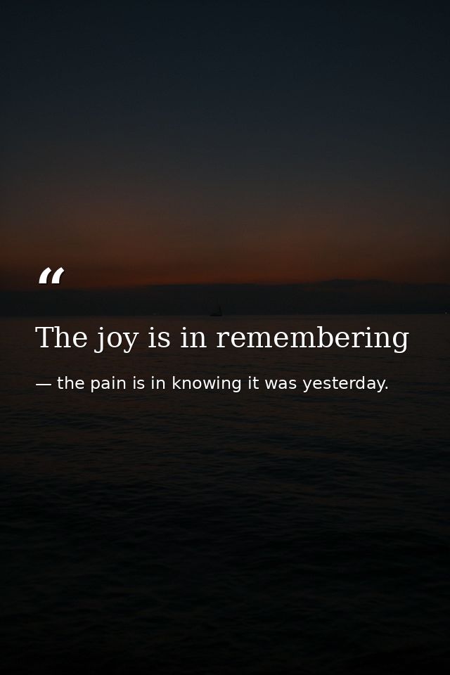The joy is in remembering — the pain is in knowing it was yesterday.