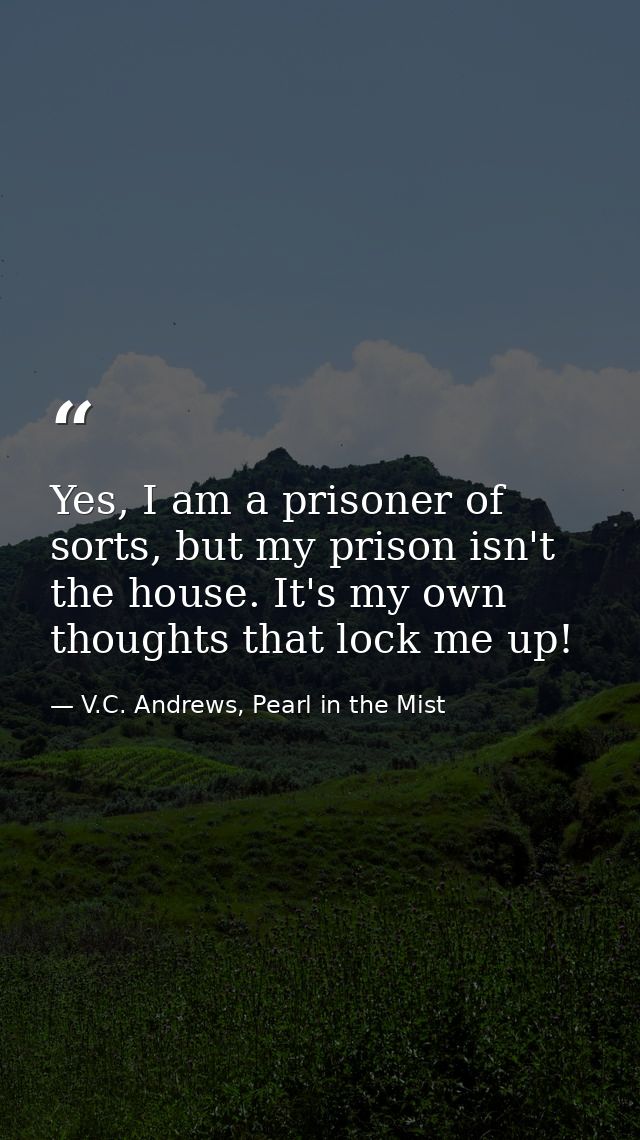 Yes, I am a prisoner of sorts, but my prison isn't the house. It's my own thoughts that lock me up! — V.C. Andrews, Pearl in the Mist