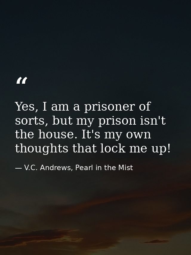 Yes, I am a prisoner of sorts, but my prison isn't the house. It's my own thoughts that lock me up! — V.C. Andrews, Pearl in the Mist