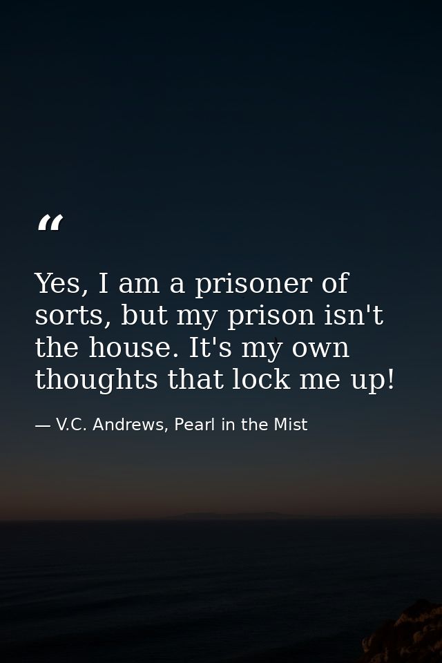 Yes, I am a prisoner of sorts, but my prison isn't the house. It's my own thoughts that lock me up! — V.C. Andrews, Pearl in the Mist