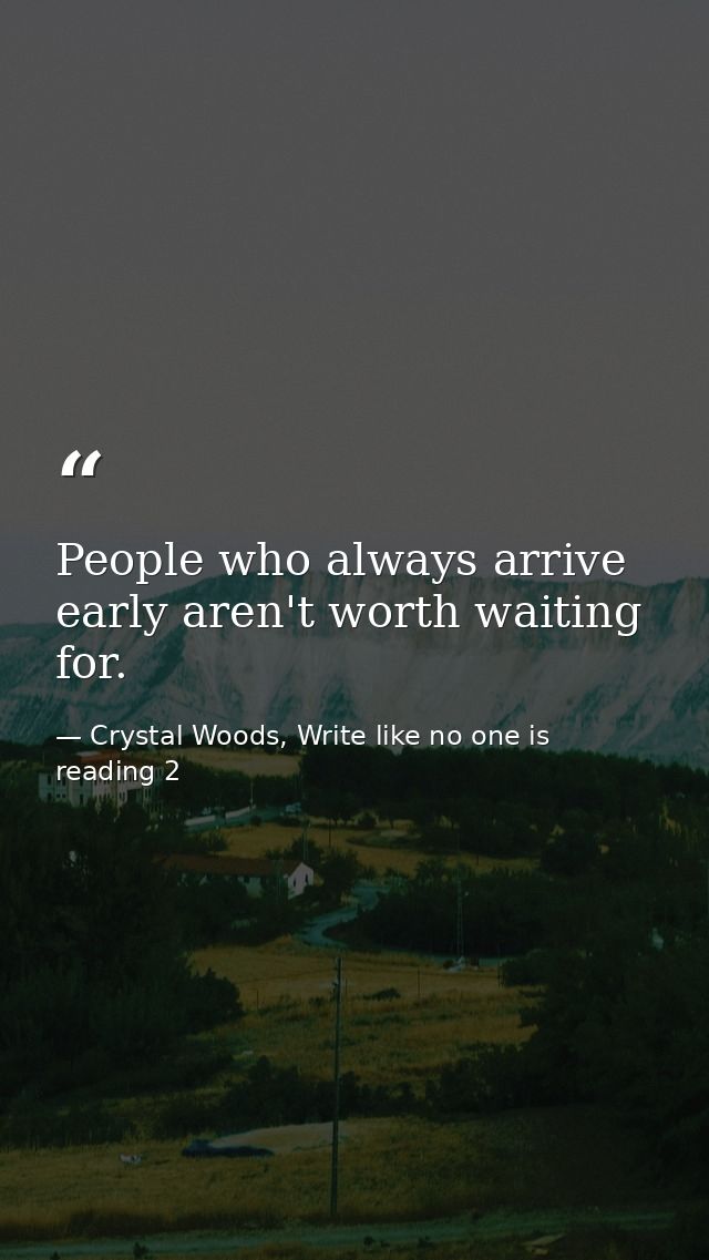 People who always arrive early aren't worth waiting for. — Crystal Woods, Write like no one is reading 2
