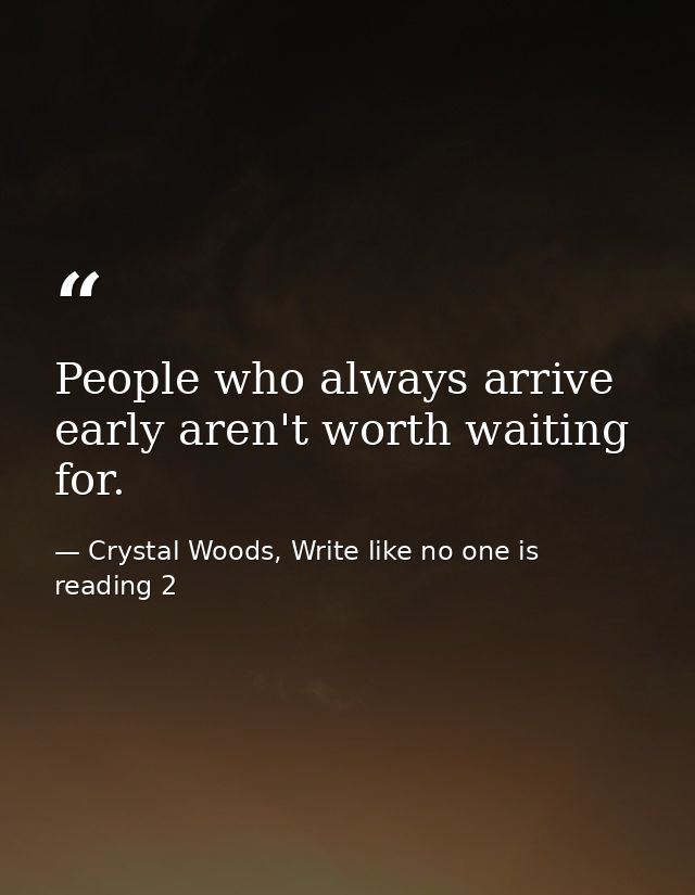 People who always arrive early aren't worth waiting for. — Crystal Woods, Write like no one is reading 2