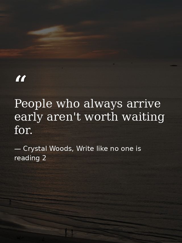 People who always arrive early aren't worth waiting for. — Crystal Woods, Write like no one is reading 2