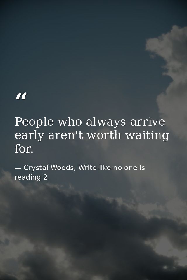 People who always arrive early aren't worth waiting for. — Crystal Woods, Write like no one is reading 2