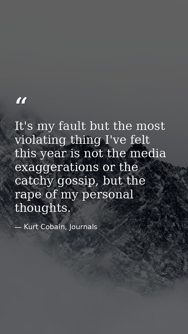It's my fault but the most violating thing I've felt this year is not the media exaggerations or the catchy gossip, but  — Kurt Cobain, Journals