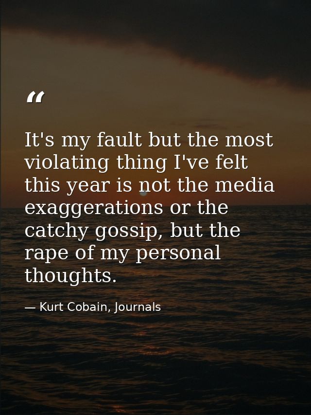 It's my fault but the most violating thing I've felt this year is not the media exaggerations or the catchy gossip, but  — Kurt Cobain, Journals
