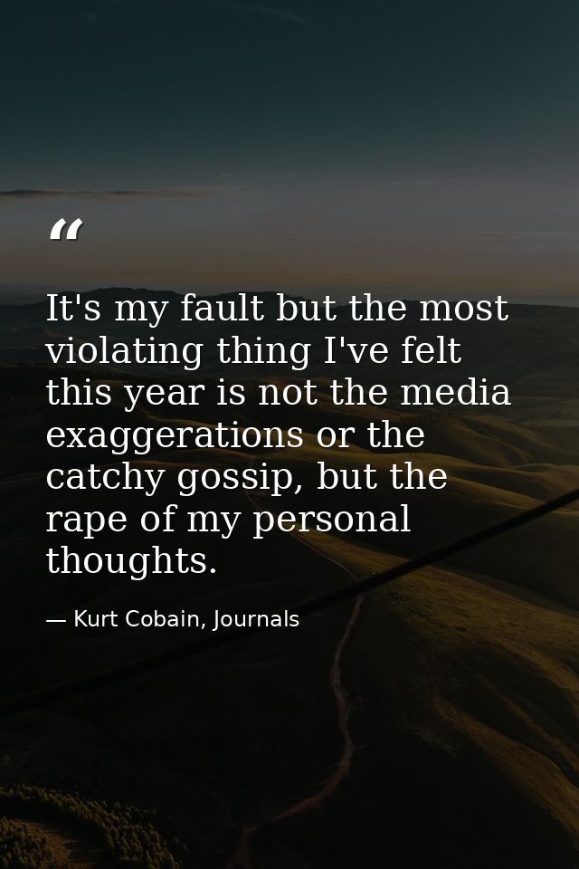 It's my fault but the most violating thing I've felt this year is not the media exaggerations or the catchy gossip, but  — Kurt Cobain, Journals