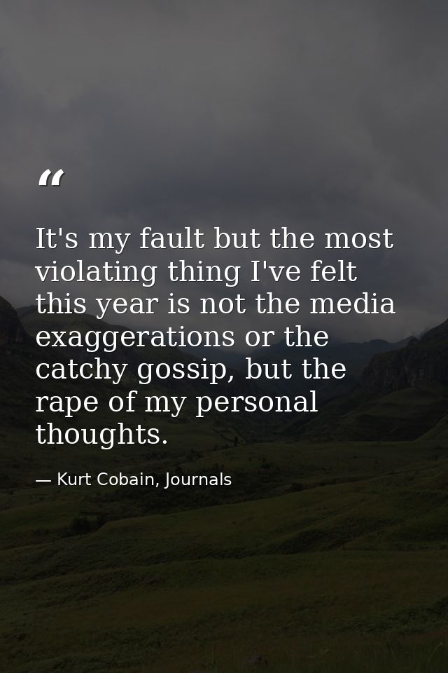 It's my fault but the most violating thing I've felt this year is not the media exaggerations or the catchy gossip, but  — Kurt Cobain, Journals