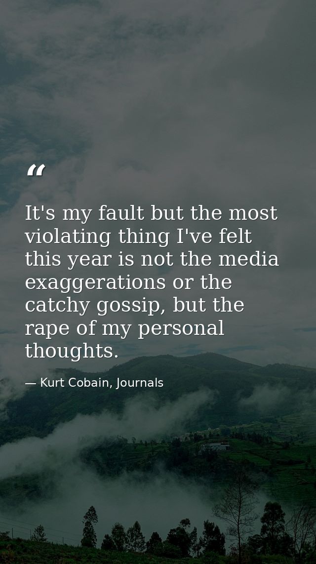 It's my fault but the most violating thing I've felt this year is not the media exaggerations or the catchy gossip, but  — Kurt Cobain, Journals