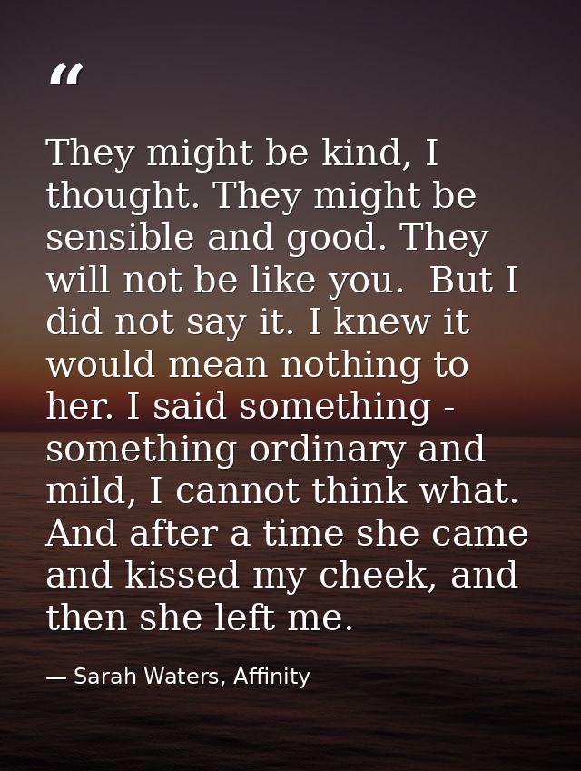 They might be kind, I thought. They might be sensible and good. They will not be like you.  But I did not say it. I knew — Sarah Waters, Affinity