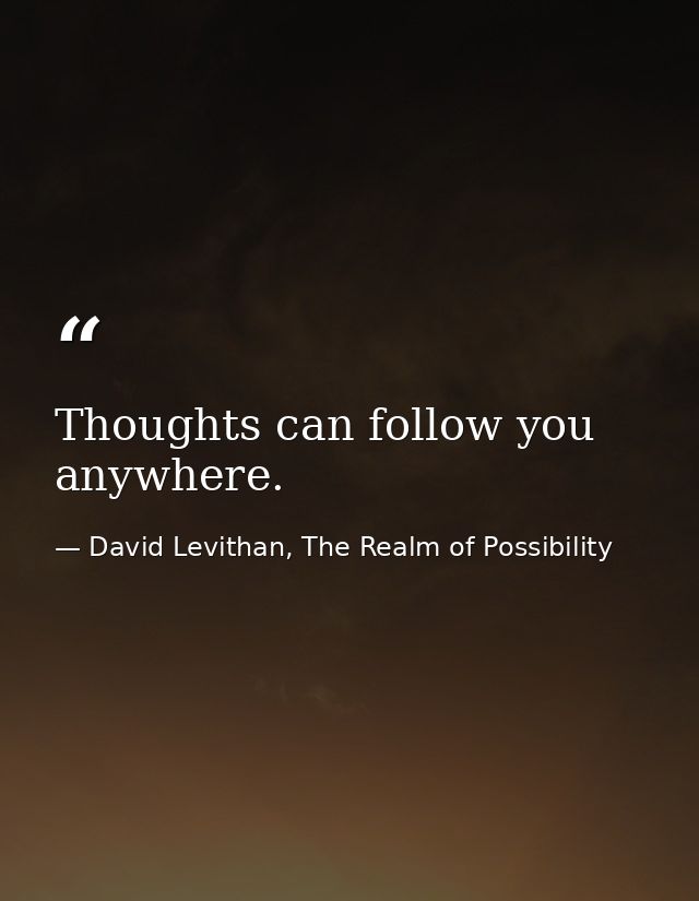 Thoughts can follow you anywhere. — David Levithan, The Realm of Possibility