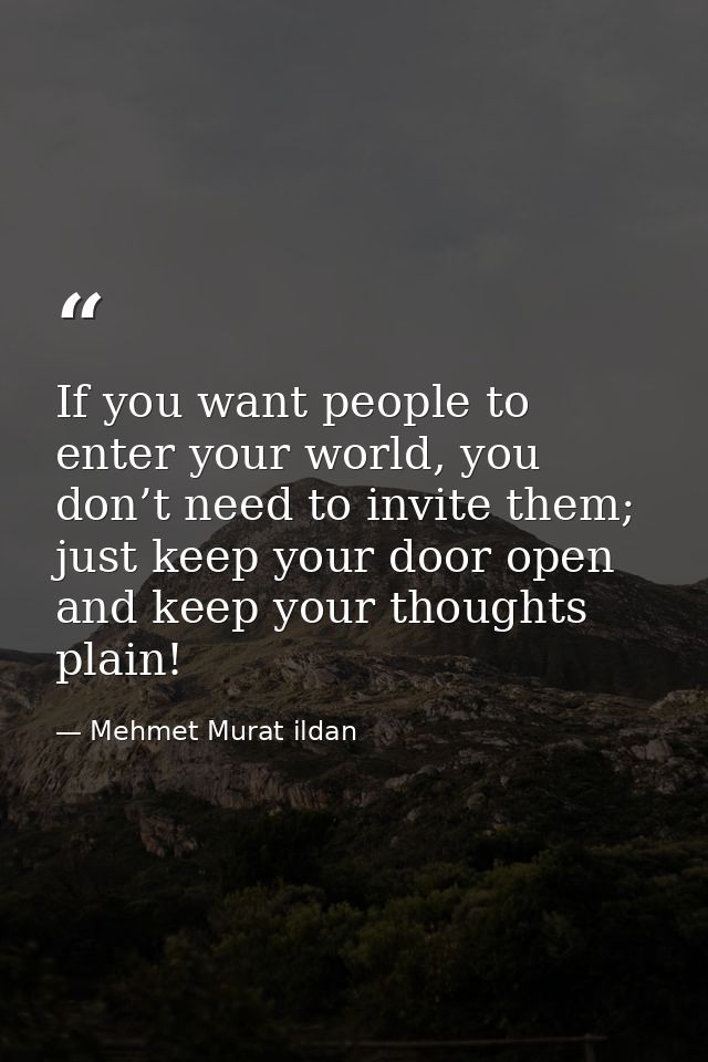 If you want people to enter your world, you don’t need to invite them; just keep your door open and keep your thoughts p — Mehmet Murat ildan