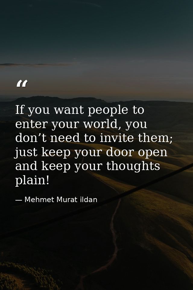 If you want people to enter your world, you don’t need to invite them; just keep your door open and keep your thoughts p — Mehmet Murat ildan