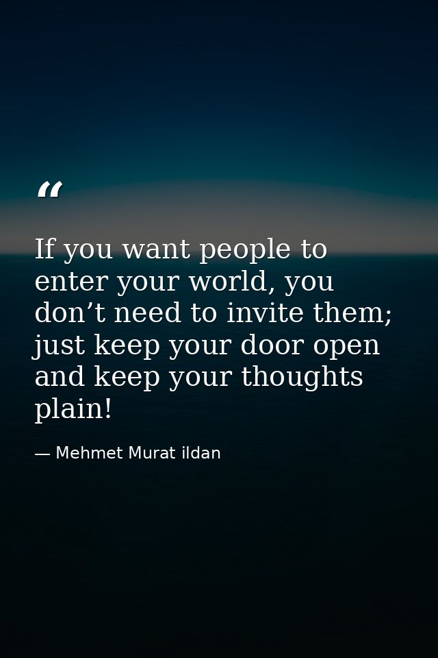 If you want people to enter your world, you don’t need to invite them; just keep your door open and keep your thoughts p — Mehmet Murat ildan