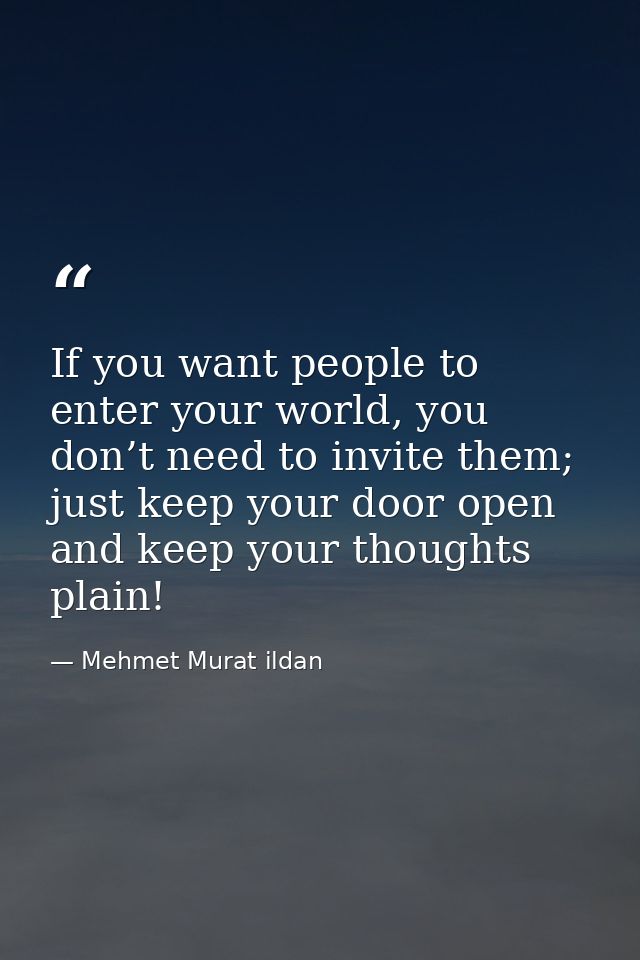 If you want people to enter your world, you don’t need to invite them; just keep your door open and keep your thoughts p — Mehmet Murat ildan