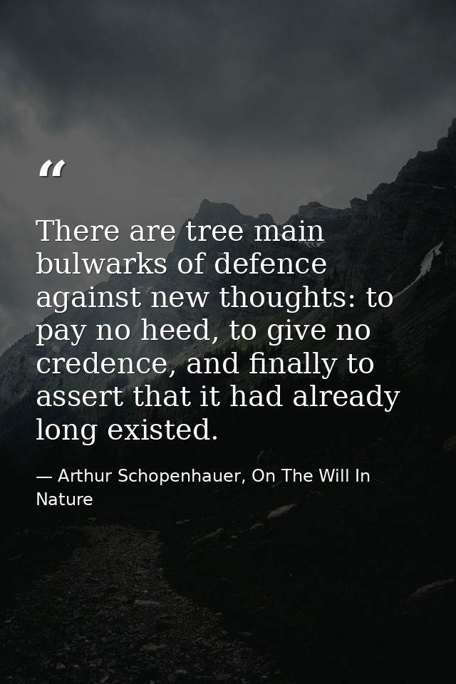 There are tree main bulwarks of defence against new thoughts: to pay no heed, to give no credence, and finally to assert — Arthur Schopenhauer, On The Will In Nature