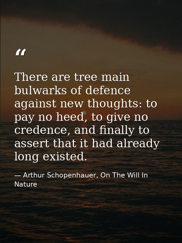 There are tree main bulwarks of defence against new thoughts: to pay no heed, to give no credence, and finally to assert — Arthur Schopenhauer, On The Will In Nature