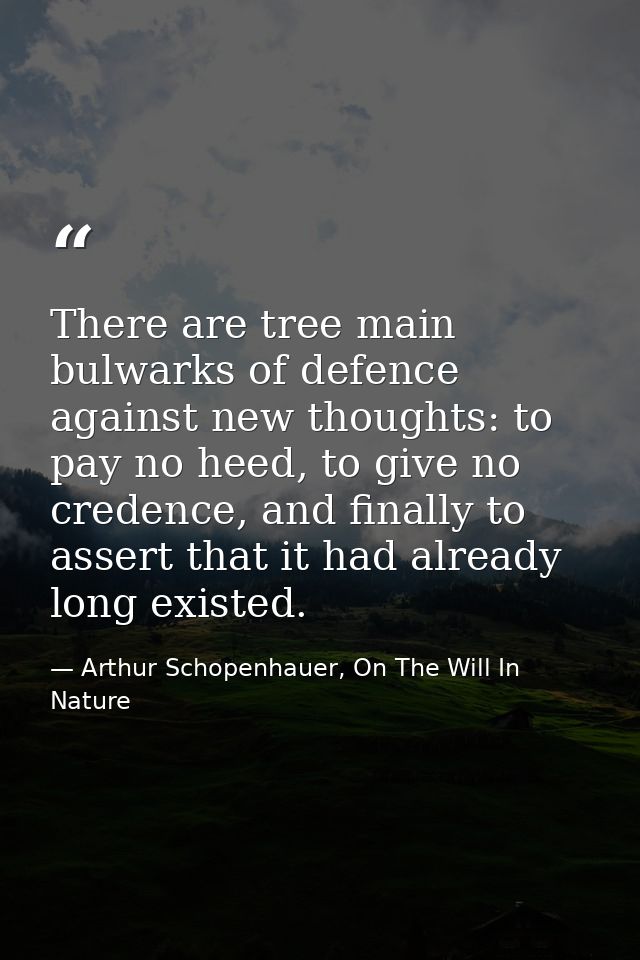 There are tree main bulwarks of defence against new thoughts: to pay no heed, to give no credence, and finally to assert — Arthur Schopenhauer, On The Will In Nature