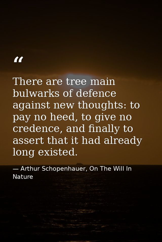 There are tree main bulwarks of defence against new thoughts: to pay no heed, to give no credence, and finally to assert — Arthur Schopenhauer, On The Will In Nature