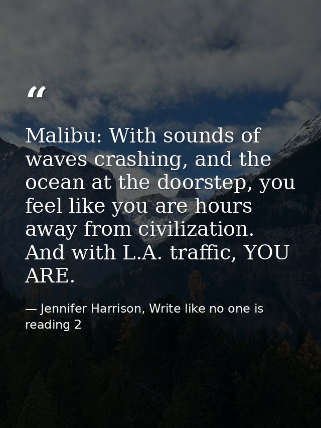 Malibu: With sounds of waves crashing, and the ocean at the doorstep, you feel like you are hours away from civilization — Jennifer Harrison, Write like no one is reading 2