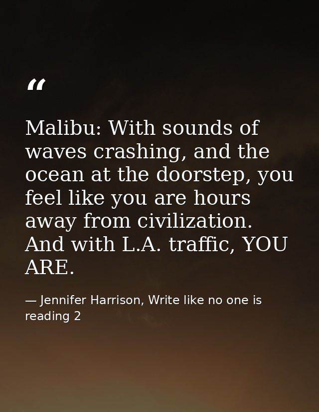 Malibu: With sounds of waves crashing, and the ocean at the doorstep, you feel like you are hours away from civilization — Jennifer Harrison, Write like no one is reading 2