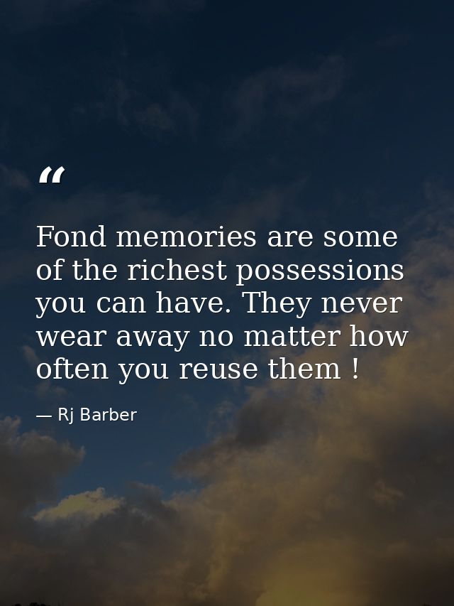 Fond memories are some of the richest possessions you can have. They never wear away no matter how often you reuse them  — Rj Barber
