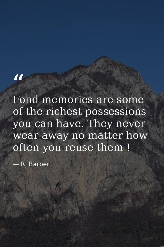 Fond memories are some of the richest possessions you can have. They never wear away no matter how often you reuse them  — Rj Barber