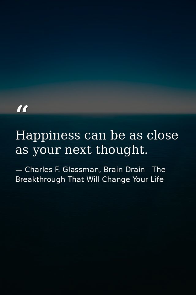 Happiness can be as close as your next thought. — Charles F. Glassman, Brain Drain   The Breakthrough That Will Change Your Life