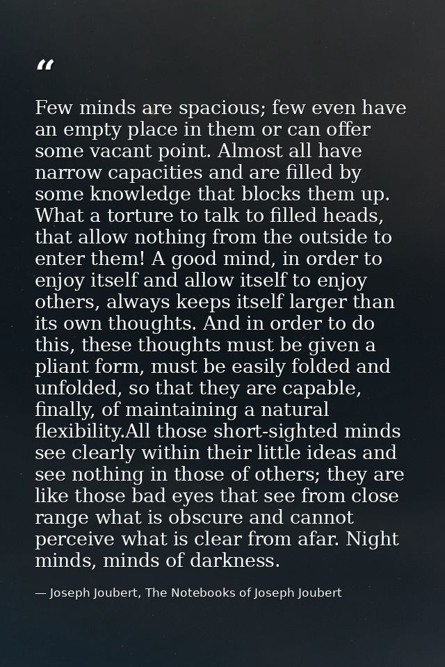 Few minds are spacious; few even have an empty place in them or can offer some vacant point. Almost all have narrow capa — Joseph Joubert, The Notebooks of Joseph Joubert