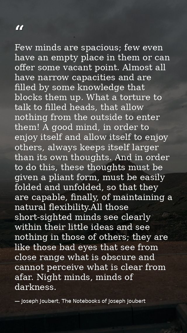 Few minds are spacious; few even have an empty place in them or can offer some vacant point. Almost all have narrow capa — Joseph Joubert, The Notebooks of Joseph Joubert
