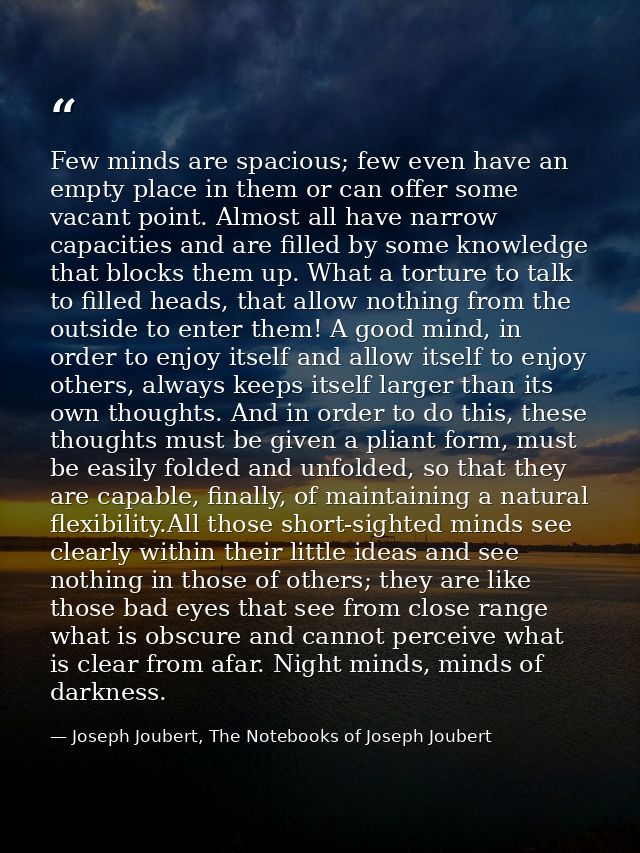 Few minds are spacious; few even have an empty place in them or can offer some vacant point. Almost all have narrow capa — Joseph Joubert, The Notebooks of Joseph Joubert