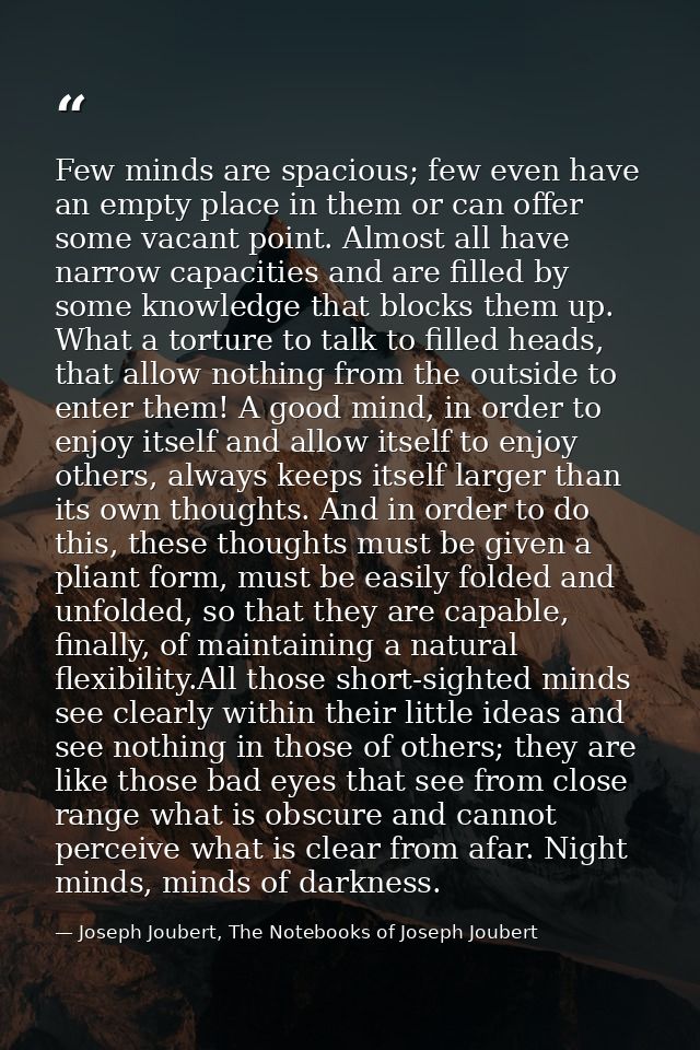 Few minds are spacious; few even have an empty place in them or can offer some vacant point. Almost all have narrow capa — Joseph Joubert, The Notebooks of Joseph Joubert
