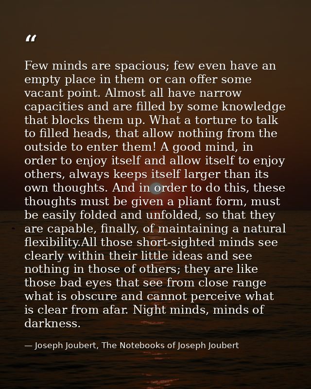 Few minds are spacious; few even have an empty place in them or can offer some vacant point. Almost all have narrow capa — Joseph Joubert, The Notebooks of Joseph Joubert