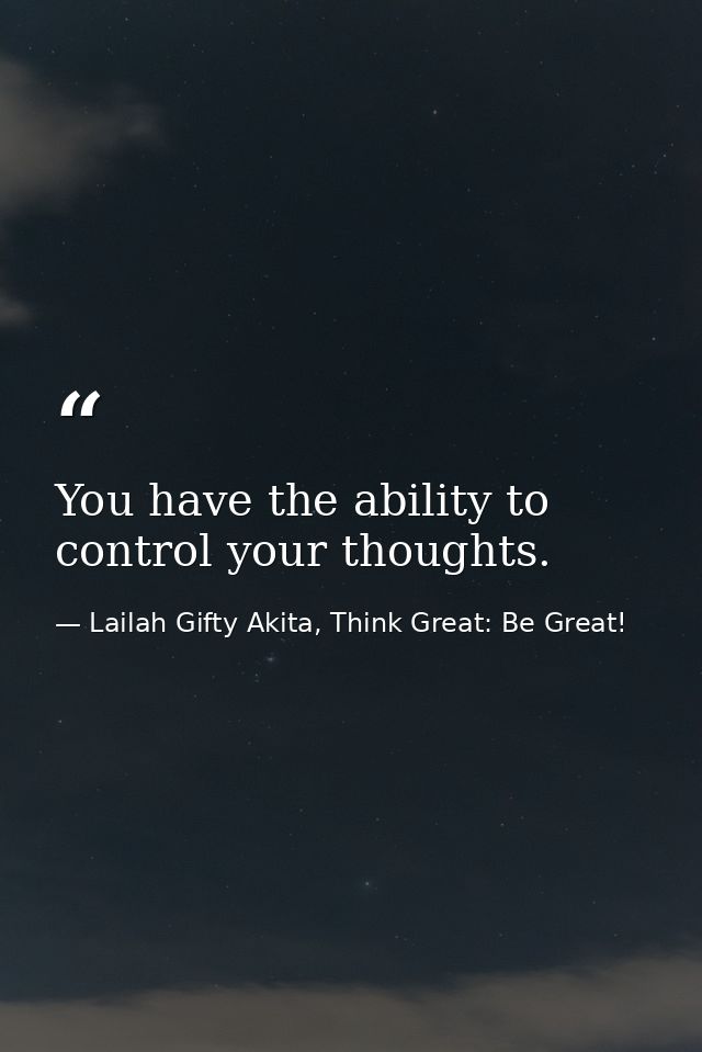 You have the ability to control your thoughts. — Lailah Gifty Akita, Think Great: Be Great!