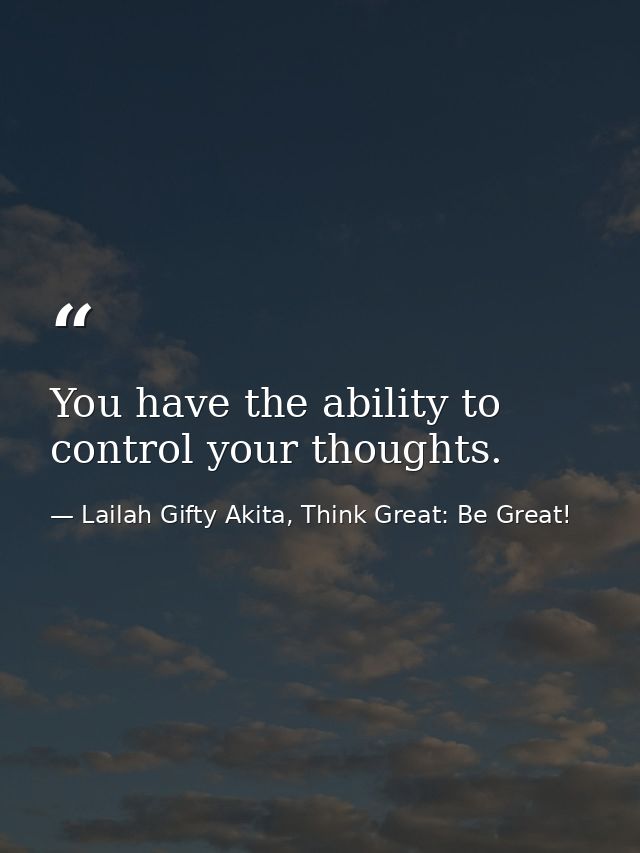 You have the ability to control your thoughts. — Lailah Gifty Akita, Think Great: Be Great!