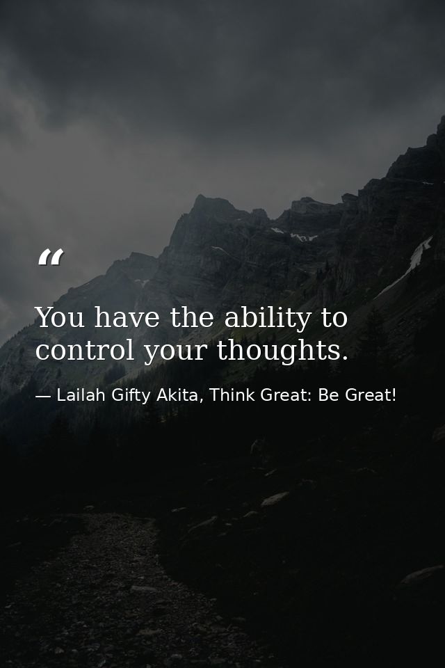 You have the ability to control your thoughts. — Lailah Gifty Akita, Think Great: Be Great!