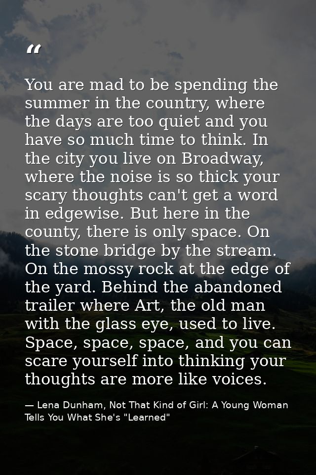 You are mad to be spending the summer in the country, where the days are too quiet and you have so much time to think. I — Lena Dunham, Not That Kind of Girl: A Young Woman Tells You What She's "Learned"