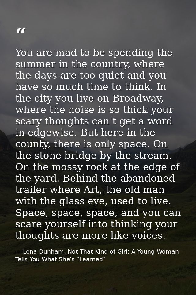 You are mad to be spending the summer in the country, where the days are too quiet and you have so much time to think. I — Lena Dunham, Not That Kind of Girl: A Young Woman Tells You What She's "Learned"