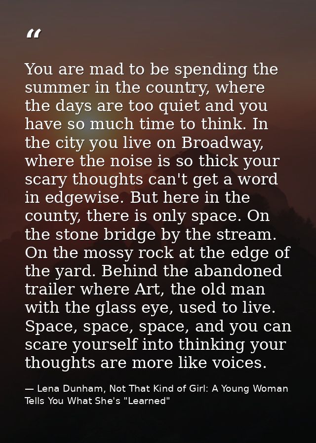 You are mad to be spending the summer in the country, where the days are too quiet and you have so much time to think. I — Lena Dunham, Not That Kind of Girl: A Young Woman Tells You What She's "Learned"