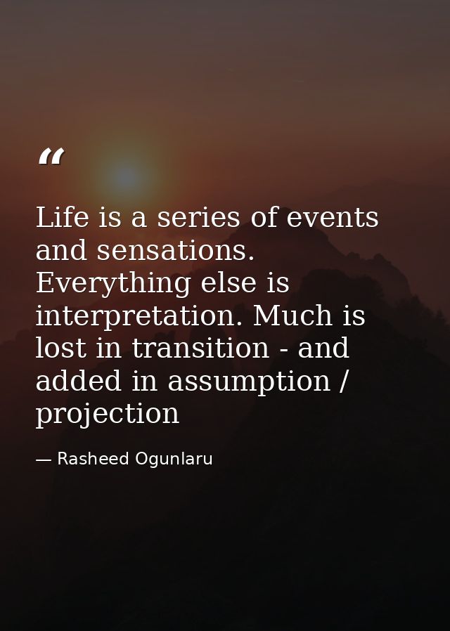 Life is a series of events and sensations. Everything else is interpretation. Much is lost in transition - and added in  — Rasheed Ogunlaru