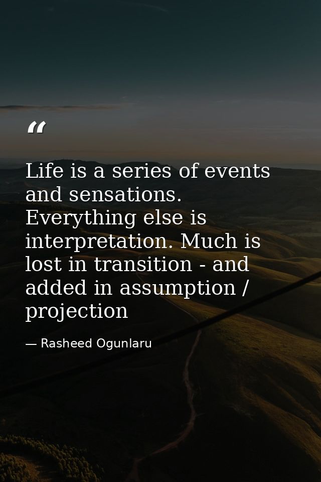 Life is a series of events and sensations. Everything else is interpretation. Much is lost in transition - and added in  — Rasheed Ogunlaru