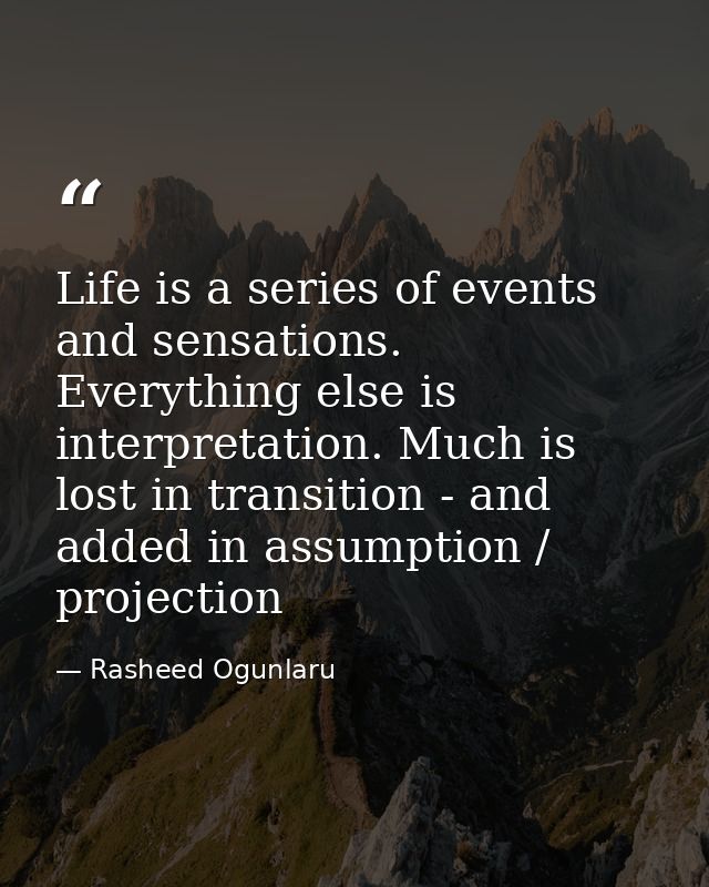 Life is a series of events and sensations. Everything else is interpretation. Much is lost in transition - and added in  — Rasheed Ogunlaru